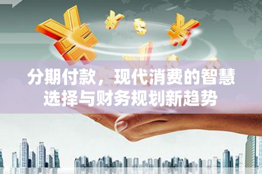 木垒分期付款，现代消费的智慧选择与财务规划新趋势