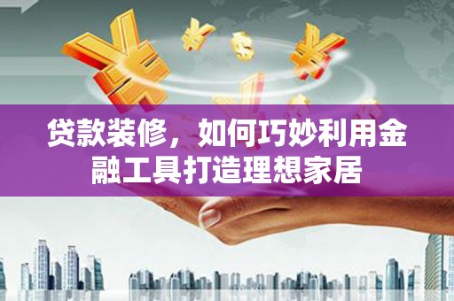 木垒贷款装修，如何巧妙利用金融工具打造理想家居