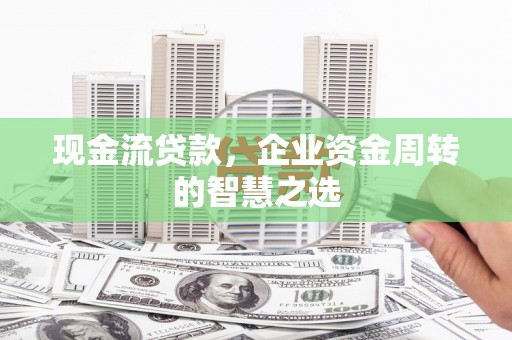 木垒现金流贷款，企业资金周转的智慧之选