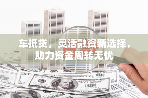 木垒车抵贷，灵活融资新选择，助力资金周转无忧