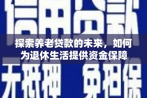 木垒探索养老贷款的未来，如何为退休生活提供资金保障