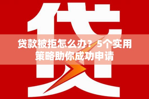 木垒贷款被拒怎么办？5个实用策略助你成功申请
