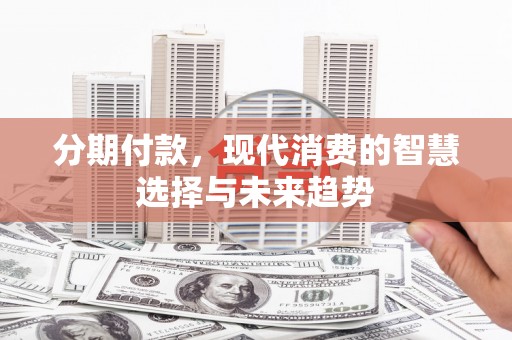 木垒分期付款，现代消费的智慧选择与未来趋势