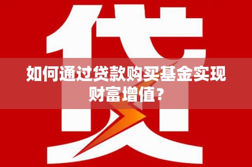 木垒如何通过贷款购买基金实现财富增值？