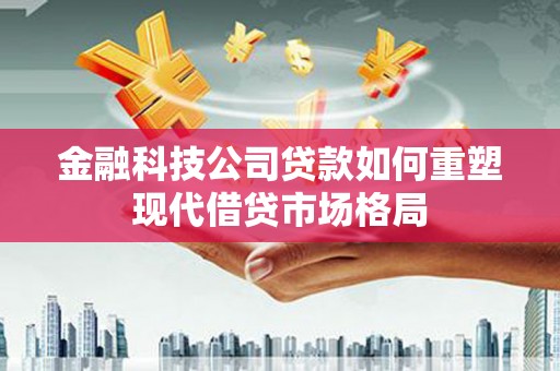 木垒金融科技公司贷款如何重塑现代借贷市场格局
