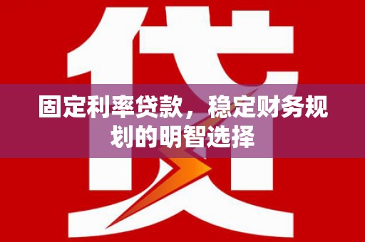 木垒固定利率贷款，稳定财务规划的明智选择