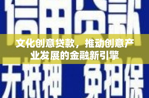 木垒文化创意贷款，推动创意产业发展的金融新引擎