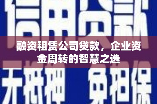 木垒融资租赁公司贷款，企业资金周转的智慧之选