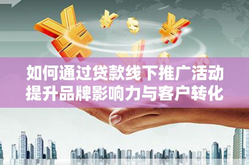 木垒如何通过贷款线下推广活动提升品牌影响力与客户转化率
