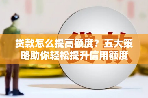 木垒贷款怎么提高额度？五大策略助你轻松提升信用额度