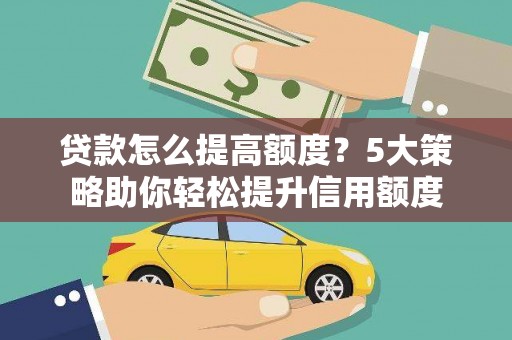 木垒贷款怎么提高额度？5大策略助你轻松提升信用额度