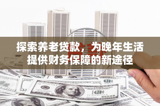 木垒探索养老贷款，为晚年生活提供财务保障的新途径