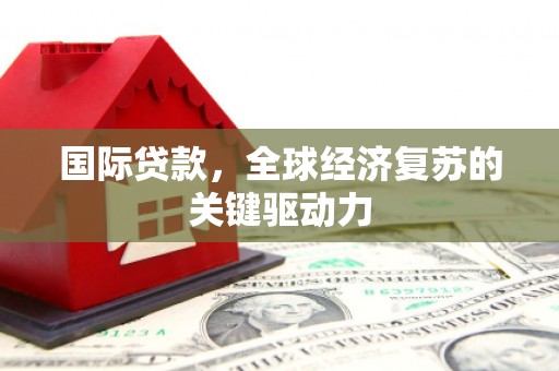 木垒国际贷款，全球经济复苏的关键驱动力