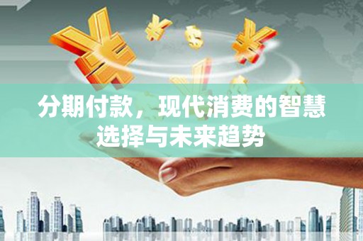 木垒分期付款，现代消费的智慧选择与未来趋势