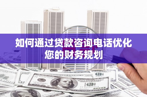 木垒如何通过贷款咨询电话优化您的财务规划