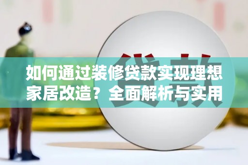 木垒如何通过装修贷款实现理想家居改造？全面解析与实用指南