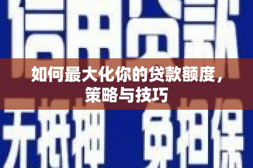 木垒如何最大化你的贷款额度，策略与技巧