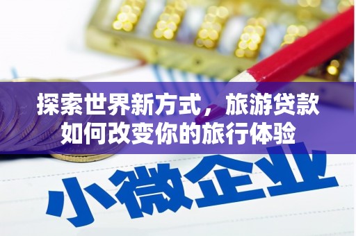 木垒探索世界新方式，旅游贷款如何改变你的旅行体验