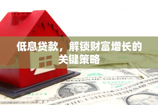 木垒低息贷款，解锁财富增长的关键策略