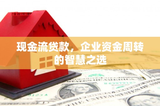 木垒现金流贷款，企业资金周转的智慧之选