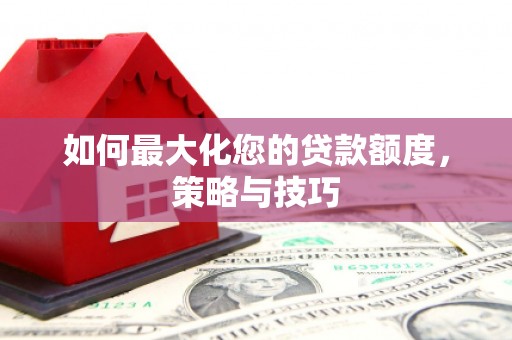 木垒如何最大化您的贷款额度，策略与技巧