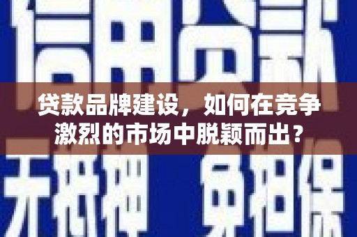 木垒贷款品牌建设，如何在竞争激烈的市场中脱颖而出？