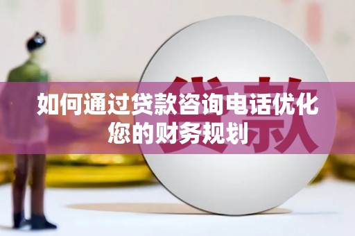 木垒如何通过贷款咨询电话优化您的财务规划