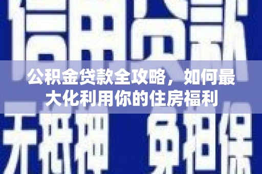 木垒公积金贷款全攻略，如何最大化利用你的住房福利