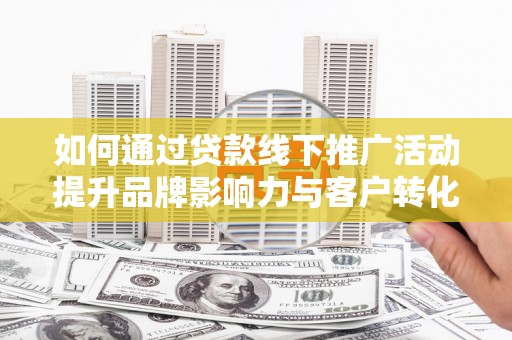 木垒如何通过贷款线下推广活动提升品牌影响力与客户转化率