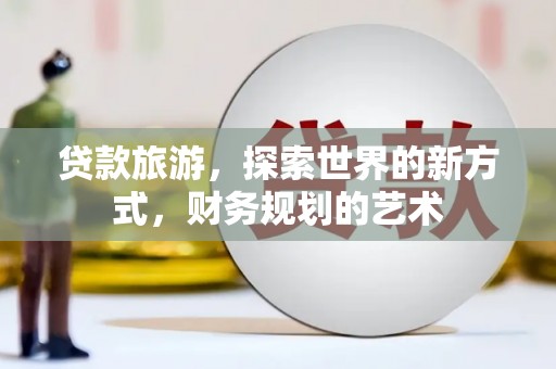 木垒贷款旅游，探索世界的新方式，财务规划的艺术