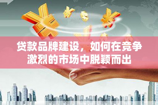 木垒贷款品牌建设，如何在竞争激烈的市场中脱颖而出