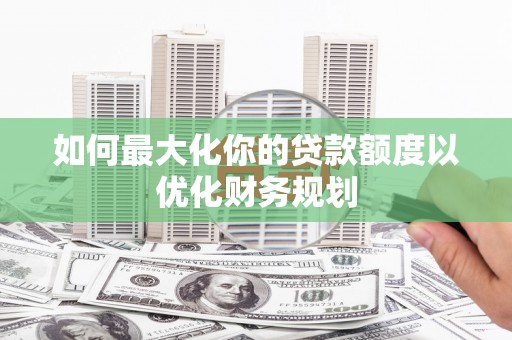 木垒如何最大化你的贷款额度以优化财务规划