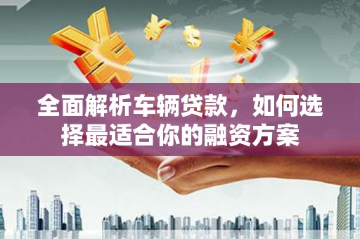 木垒全面解析车辆贷款，如何选择最适合你的融资方案