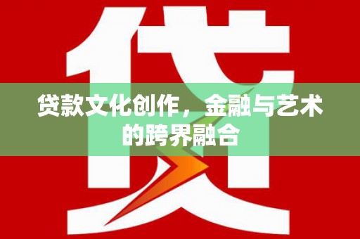 木垒贷款文化创作，金融与艺术的跨界融合