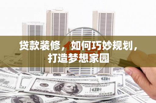 木垒贷款装修，如何巧妙规划，打造梦想家园