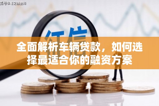 木垒全面解析车辆贷款，如何选择最适合你的融资方案