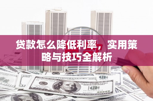木垒贷款怎么降低利率，实用策略与技巧全解析