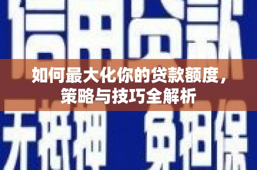 木垒如何最大化你的贷款额度，策略与技巧全解析