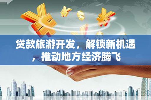 木垒贷款旅游开发，解锁新机遇，推动地方经济腾飞