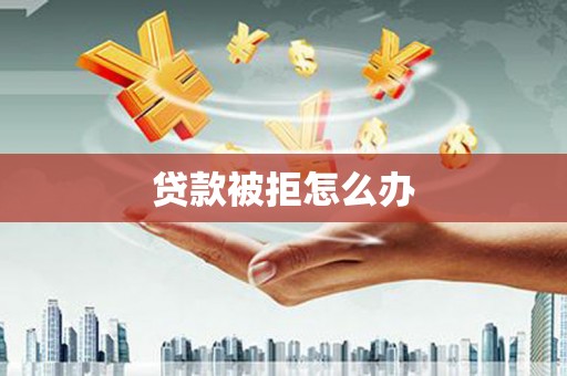 木垒贷款被拒怎么办