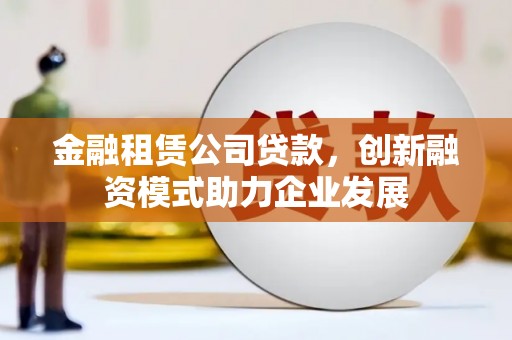 木垒金融租赁公司贷款，创新融资模式助力企业发展