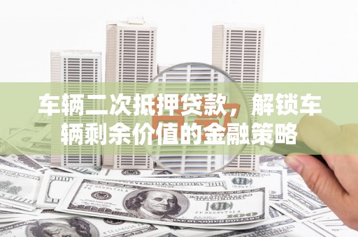 木垒车辆二次抵押贷款，解锁车辆剩余价值的金融策略