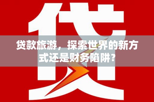 木垒贷款旅游，探索世界的新方式还是财务陷阱？